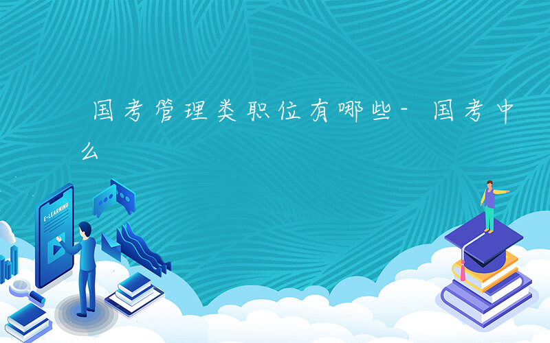 国考管理类职位有哪些-国考中 管理包括什么